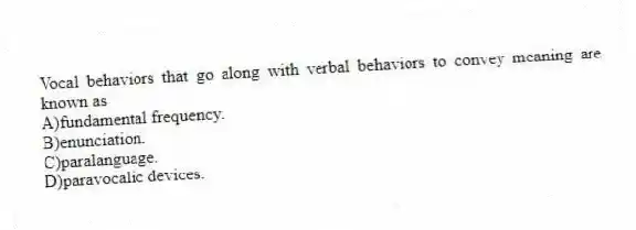 Vocal behaviors that go along with verbal behaviors to convey meaning are known as
A)fundamental frequency.
B)enunciation.
C)paralanguage.
D)paravocalic devices.