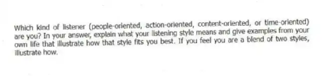 Which kind of listener (people-oriented, action-oriented, content-oriented, or time-oriented) are you? In your answer, explain what your listening style means and give examples from your own life that illustrate how that style fits you best. If you feel you are a blend of two styles, illustrate how.