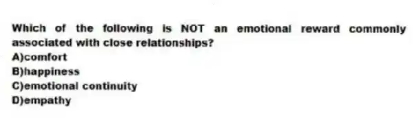 Which of the following is NOT an emotional reward commonly associated with close relationships?
A)comfort
B)happiness
C)emotional continuity
D)empathy