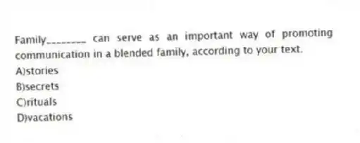 Family________ can serve as an important way of promoting communication in a blended family, according to your text.
A)stories
B)secrets
C)rituals
D)vacations