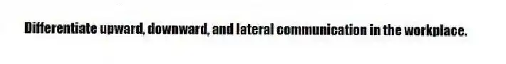 Differentiate upward, downward, and lateral communication in the workplace.