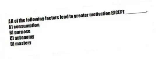 All of the following factors lead to greater motivation EXCEPT ________.
A) consumption
B) purpose
C) autonomy
D) mastery