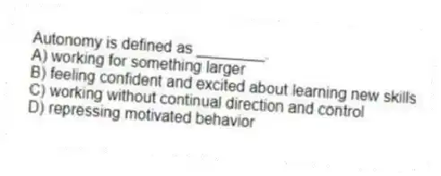 Autonomy is defined as ________.
A) working for something larger
B) feeling confident and excited about learning new skills
C) working without continual direction and control
D) repressing motivated behavior