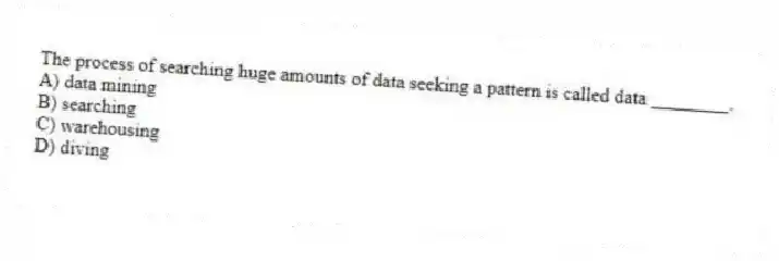 The process of searching huge amounts of data seeking a pattern is called data ________.
A) data mining
B) searching
C) warehousing
D) diving