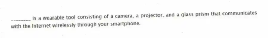 ________ is a wearable tool consisting of a camera, a projector, and a glass prism that communicates with the Internet wirelessly through your smartphone.