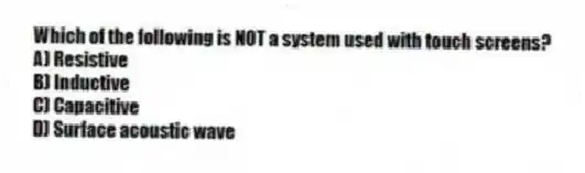 Which of the following is NOT a system used with touch screens?
A) Resistive
B) Inductive
C) Capacitive
D) Surface acoustic wave
