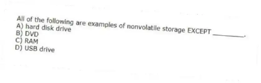 All of the following are examples of nonvolatile storage EXCEPT ________.
A) hard disk drive
B) DVD
C) RAM
D) USB drive