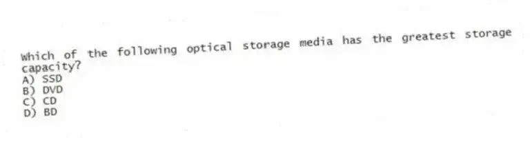 Which of the following optical storage media has the greatest storage capacity?
A) SSD
B) DVD
C) CD
D) BD