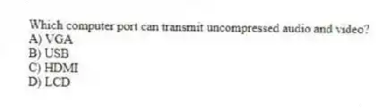Which computer port can transmit uncompressed audio and video?
A) VGA
B) USB
C) HDMI
D) LCD