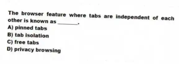 The browser feature where tabs are independent of each other is known as ________.
A) pinned tabs
B) tab isolation
C) free tabs
D) privacy browsing