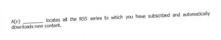 A(n) ________ locates all the RSS series to which you have subscribed and automatically downloads new content.