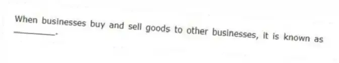 When businesses buy and sell goods to other businesses, it is known as ________.