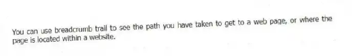 You can use breadcrumb trail to see the path you have taken to get to a web page, or where the page is located within a website.