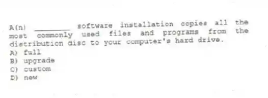 A(n) ________ software installation copies all the most commonly used files and programs from the distribution disc to your computer's hard drive.
A) full
B) upgrade
C) custom
D) new