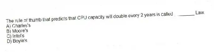 The rule of thumb that predicts that CPU capacity will double every 2 years is called ________ Law.
A) Charles's
B) Moore's
C) Intel's
D) Boyle's