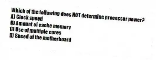 Which of the following does NOT determine processor power?
A) Clock speed
B) Amount of cache memory
C) Use of multiple cores
D) Speed of the motherboard