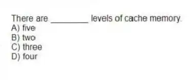 There are ________ levels of cache memory.
A) five
B) two
C) three
D) four
