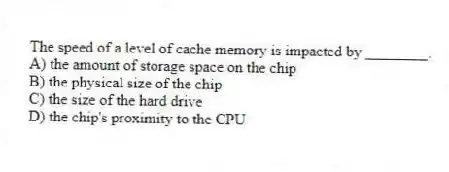 The speed of a level of cache memory is impacted by ________.
A) the amount of storage space on the chip
B) the physical size of the chip
C) the size of the hard drive
D) the chip's proximity to the CPU