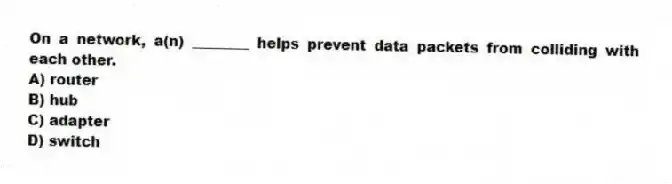 On a network, a(n) ________ helps prevent data packets from colliding with each other.
A) router
B) hub
C) adapter
D) switch