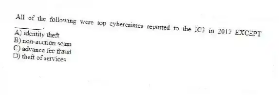 All of the following were top cybercrimes reported to the IC3 in 2012 EXCEPT ________.
A) identity theft
B) non-auction scam
C) advance fee fraud
D) theft of services