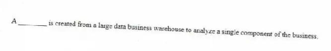 A ________ is created from a large data business warehouse to analyze a single component of the business.