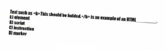 Text such as <b>This should be bolded.</b> is an example of an HTML ________.
A) element
B) script
C) instruction
D) marker
