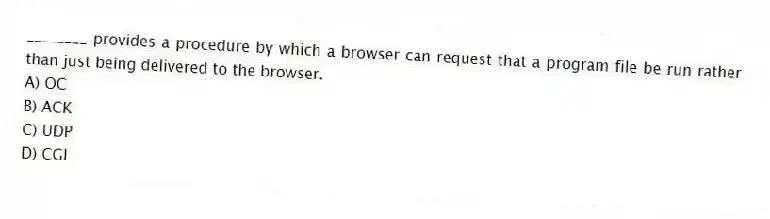 ________ provides a procedure by which a browser can request that a program file be run rather than just being delivered to the browser.
A) OC
B) ACK
C) UDP
D) CGI
