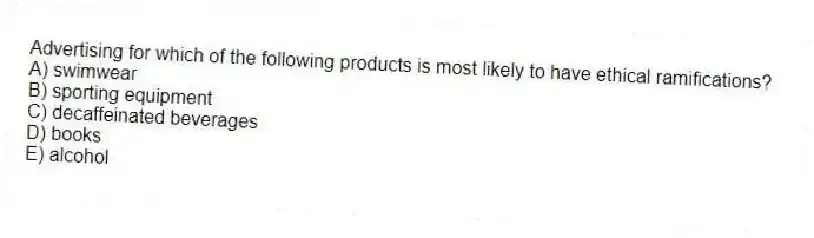 Advertising for which of the following products is most likely to have ethical ramifications?
A) swimwear
B) sporting equipment
C) decaffeinated beverages
D) books
E) alcohol