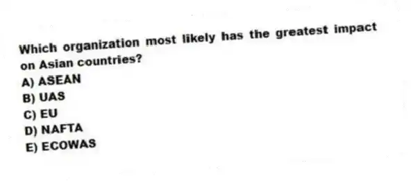Which organization most likely has the greatest impact on Asian countries?
A) ASEAN
B) UAS
C) EU
D) NAFTA
E) ECOWAS