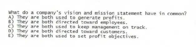 What do a company's vision and mission statement have in common?
A) They are both used to generate profits.
B) They are both directed toward employees.
C) They are both used to keep management on track.
D) They are both directed toward customers.
E) They are both used to set profit objectives.