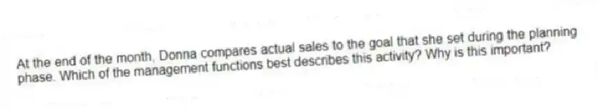 At the end of the month, Donna compares actual sales to the goal that she set during the planning phase. Which of the management functions best describes this activity? Why is this important?