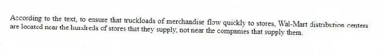 According to the text, to ensure that truckloads of merchandise flow quickly to stores, Wal-Mart distribution centers are located near the hundreds of stores that they supply, not near the companies that supply them.