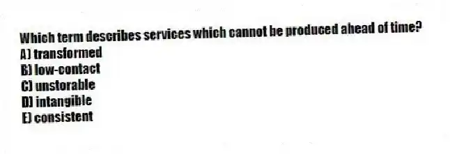 Which term describes services which cannot be produced ahead of time?
A) transformed
B) low-contact
C) unstorable
D) intangible
E) consistent