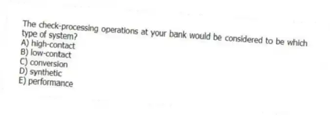 The check-processing operations at your bank would be considered to be which type of system?
A) high-contact
B) low-contact
C) conversion
D) synthetic
E) performance