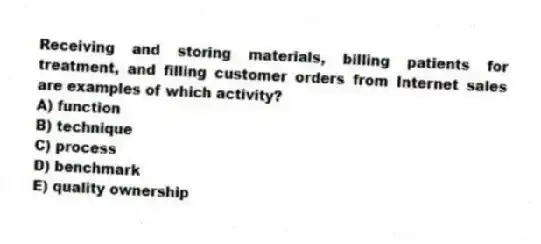 Receiving and storing materials, billing patients for treatment, and filling customer orders from Internet sales are examples of which activity?
A) function
B) technique
C) process
D) benchmark
E) quality ownership