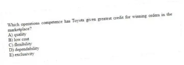 Which operations competence has Toyota given greatest credit for winning orders in the marketplace?
A) quality
B) low cost
C) flexibility
D) dependability
E) exclusivity
