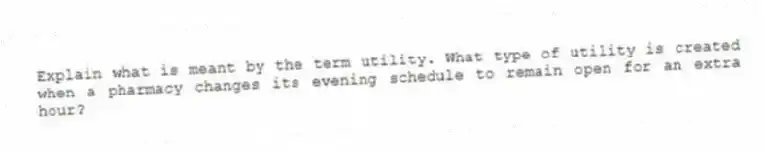 Explain what is meant by the term utility. What type of utility is created when a pharmacy changes its evening schedule to remain open for an extra hour?
