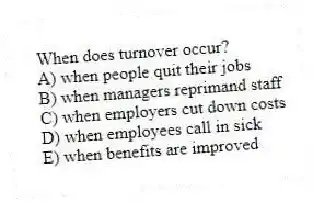 When does turnover occur?
A) when people quit their jobs
B) when managers reprimand staff
C) when employers cut down costs
D) when employees call in sick
E) when benefits are improved
