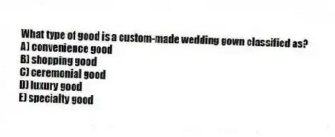 What type of good is a custom-made wedding gown classified as?
A) convenience good
B) shopping good
C) ceremonial good
D) luxury good
E) specialty good