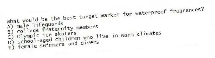 What would be the best target market for waterproof fragrances?
A) male lifeguards
B) college fraternity members
C) Olympic ice skaters
D) school-aged children who live in warm climates
E) female swimmers and divers