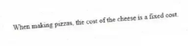 When making pizzas, the cost of the cheese is a fixed cost.