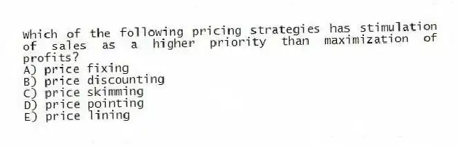 Which of the following pricing strategies has stimulation of sales as a higher priority than maximization of profits?
A) price fixing
B) price discounting
C) price skimming
D) price pointing
E) price lining