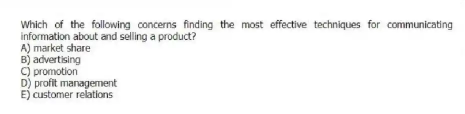 Which of the following concerns finding the most effective techniques for communicating information about and selling a product?
A) market share
B) advertising
C) promotion
D) profit management
E) customer relations