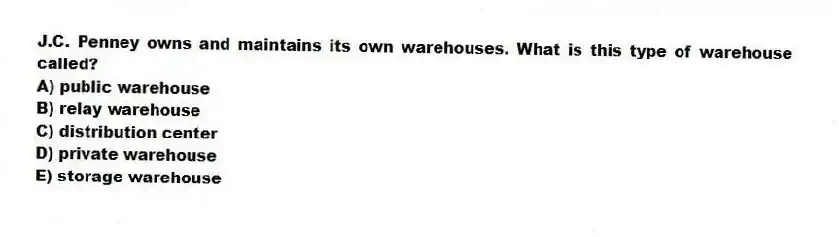 J.C. Penney owns and maintains its own warehouses. What is this type of warehouse called?
A) public warehouse
B) relay warehouse
C) distribution center
D) private warehouse
E) storage warehouse