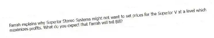 Farrah explains why Superior Stereo Systems might not want to set prices for the Superior V at a level which maximizes profits. What do you expect that Farrah will tell Bill?