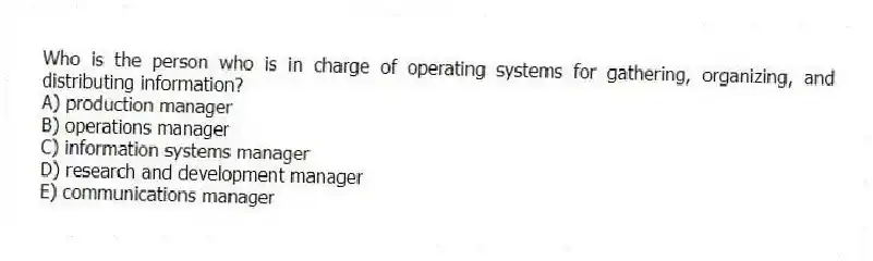 Who is the person who is in charge of operating systems for gathering, organizing, and distributing information?
A) production manager
B) operations manager
C) information systems manager
D) research and development manager
E) communications manager