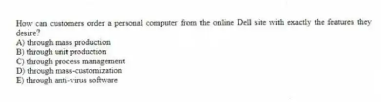 How can customers order a personal computer from the online Dell site with exactly the features they desire?
A) through mass production
B) through unit production
C) through process management
D) through mass-customization
E) through anti-virus software