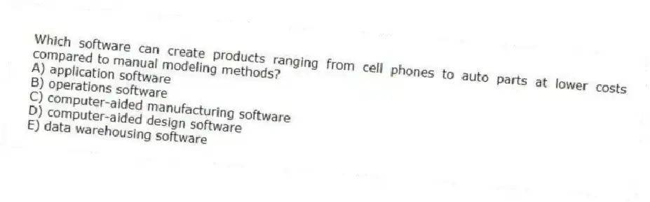 Which software can create products ranging from cell phones to auto parts at lower costs compared to manual modeling methods?
A) application software
B) operations software
C) computer-aided manufacturing software
D) computer-aided design software
E) data warehousing software