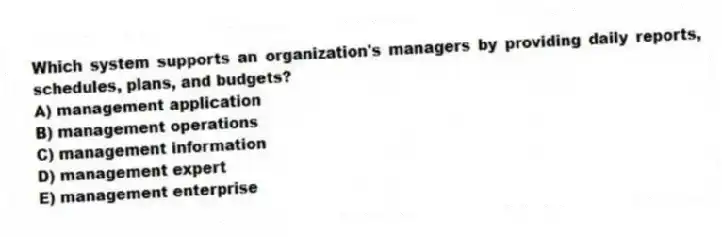 Which system supports an organization's managers by providing daily reports, schedules, plans, and budgets?
A) management application
B) management operations
C) management information
D) management expert
E) management enterprise