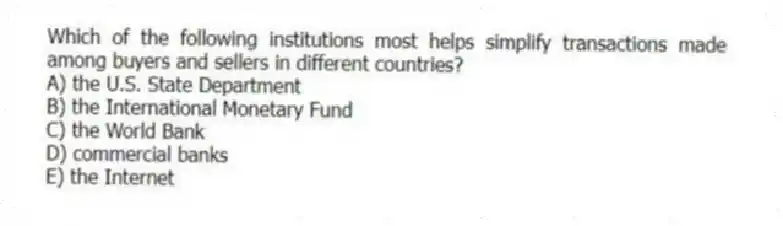 Which of the following institutions most helps simplify transactions made among buyers and sellers in different countries?
A) the U.S. State Department
B) the International Monetary Fund
C) the World Bank
D) commercial banks
E) the Internet